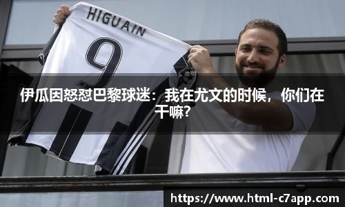 伊瓜因怒怼巴黎球迷：我在尤文的时候，你们在干嘛？